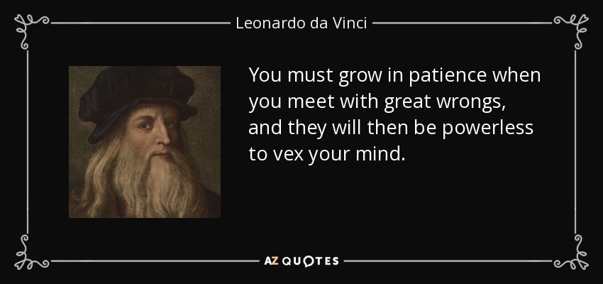 You must grow in patience when you meet with great wrongs, and they will then be powerless to vex your mind. - Leonardo da Vinci