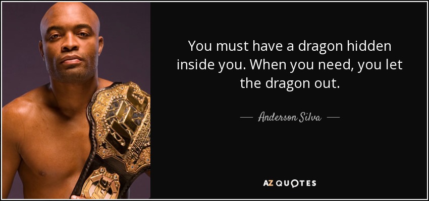 You must have a dragon hidden inside you. When you need, you let the dragon out. - Anderson Silva
