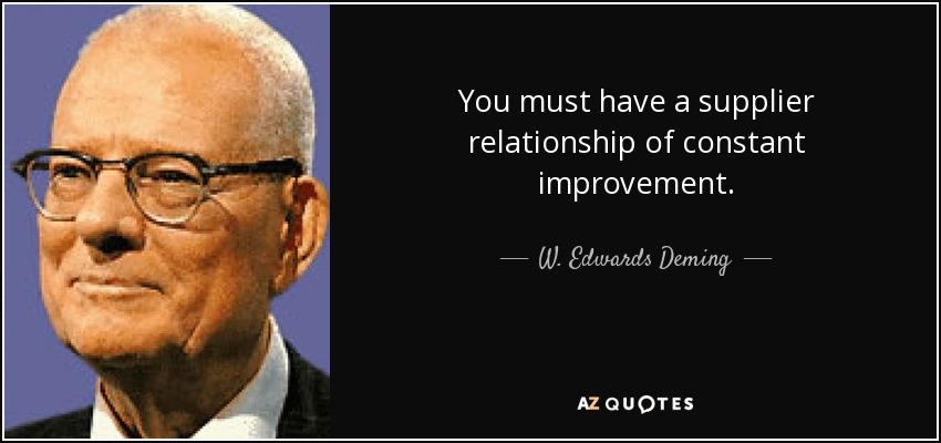 You must have a supplier relationship of constant improvement. - W. Edwards Deming