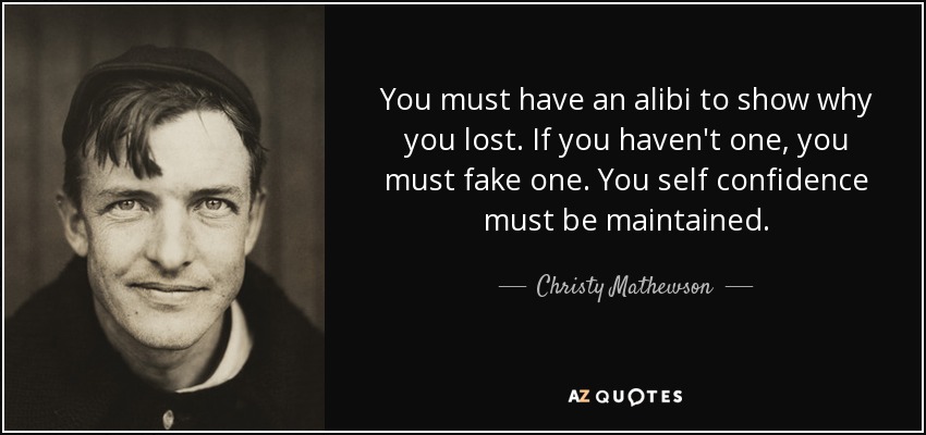 You must have an alibi to show why you lost. If you haven't one, you must fake one. You self confidence must be maintained. - Christy Mathewson