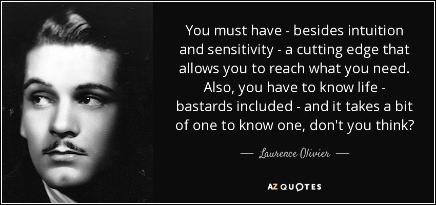 You must have - besides intuition and sensitivity - a cutting edge that allows you to reach what you need. Also, you have to know life - bastards included - and it takes a bit of one to know one, don't you think? - Laurence Olivier