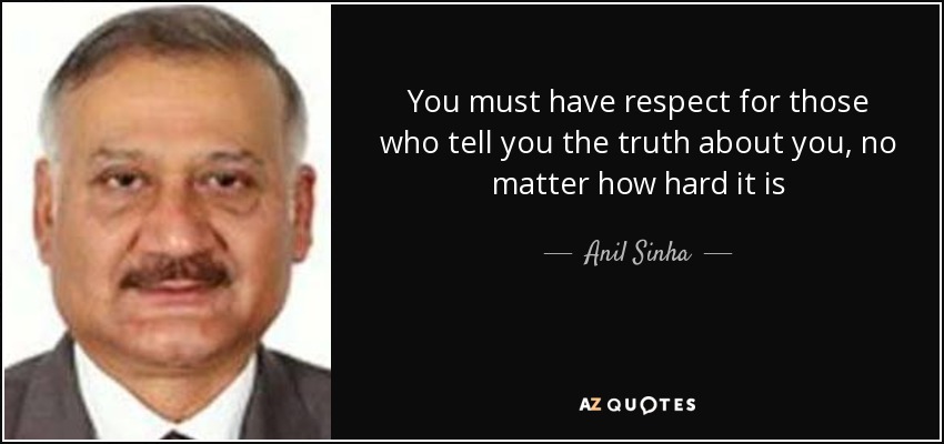 You must have respect for those who tell you the truth about you, no matter how hard it is - Anil Sinha