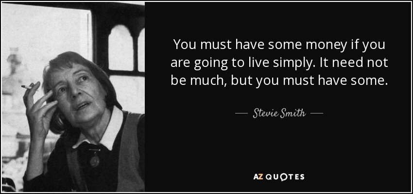 You must have some money if you are going to live simply. It need not be much, but you must have some. - Stevie Smith