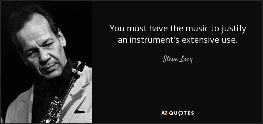 You must have the music to justify an instrument's extensive use. - Steve Lacy