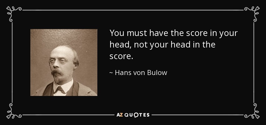 You must have the score in your head, not your head in the score. - Hans von Bulow
