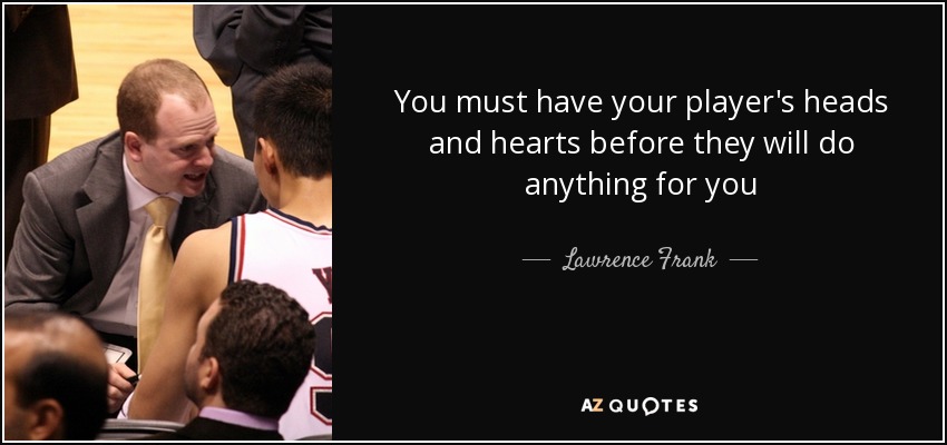 You must have your player's heads and hearts before they will do anything for you - Lawrence Frank