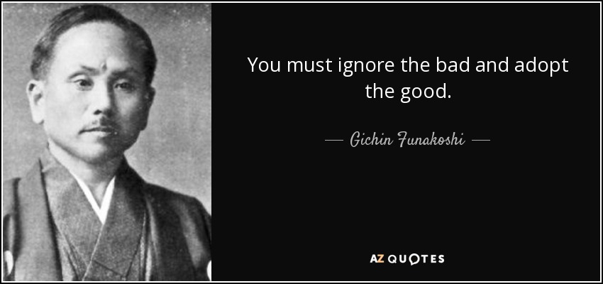 You must ignore the bad and adopt the good. - Gichin Funakoshi