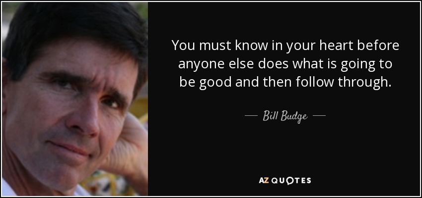 You must know in your heart before anyone else does what is going to be good and then follow through. - Bill Budge