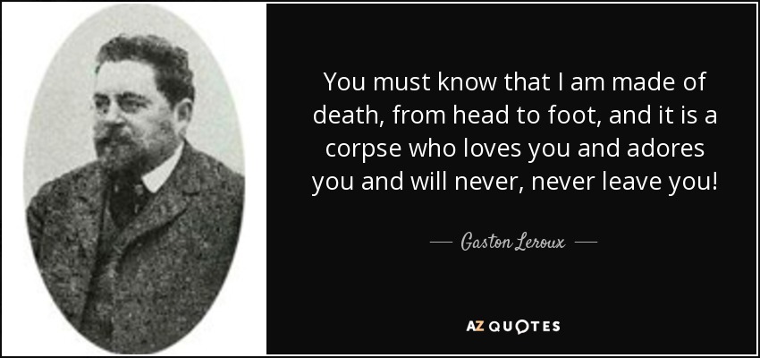 You must know that I am made of death, from head to foot, and it is a corpse who loves you and adores you and will never, never leave you! - Gaston Leroux