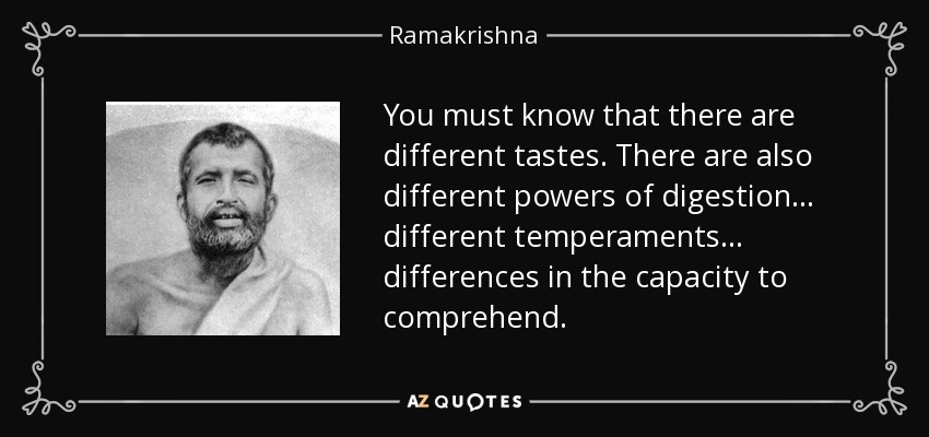 You must know that there are different tastes. There are also different powers of digestion... different temperaments... differences in the capacity to comprehend. - Ramakrishna