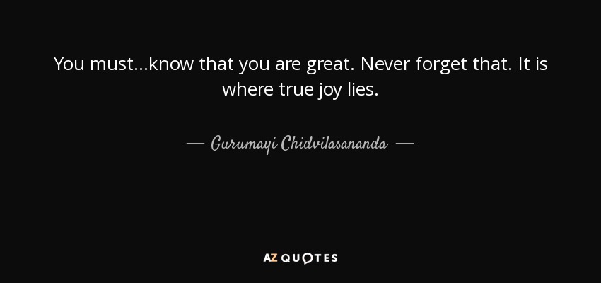 You must...know that you are great. Never forget that. It is where true joy lies. - Gurumayi Chidvilasananda