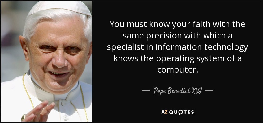 You must know your faith with the same precision with which a specialist in information technology knows the operating system of a computer. - Pope Benedict XVI