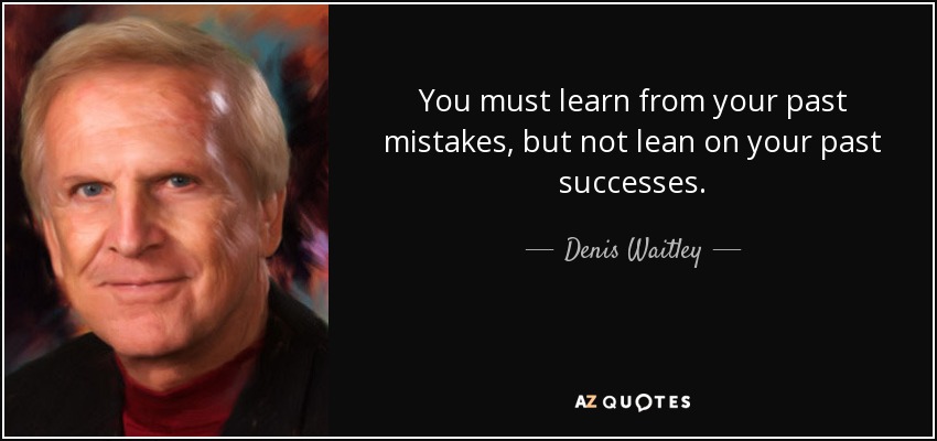 You must learn from your past mistakes, but not lean on your past successes. - Denis Waitley