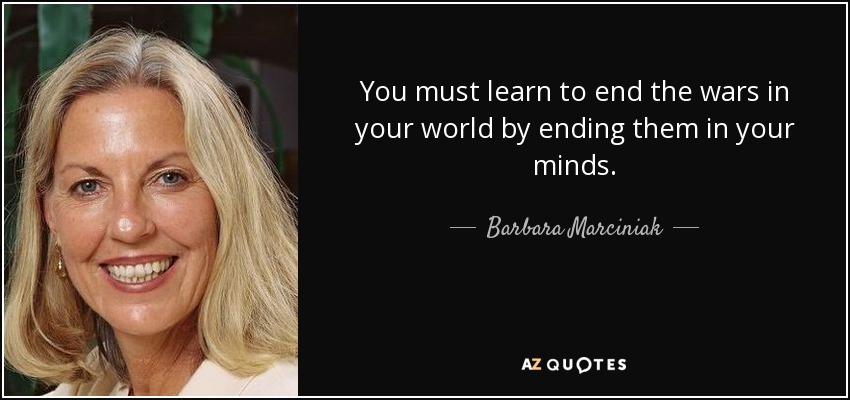 You must learn to end the wars in your world by ending them in your minds. - Barbara Marciniak