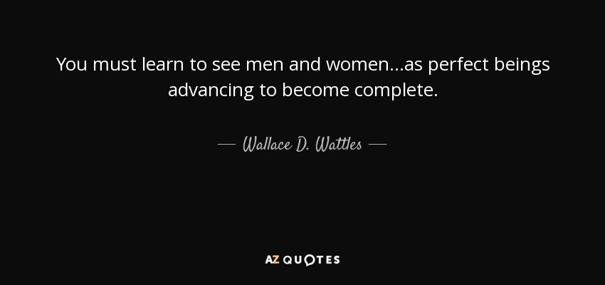 You must learn to see men and women...as perfect beings advancing to become complete. - Wallace D. Wattles