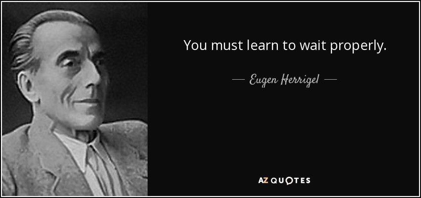 You must learn to wait properly. - Eugen Herrigel
