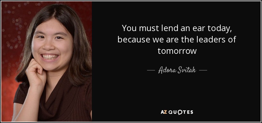 You must lend an ear today, because we are the leaders of tomorrow - Adora Svitak