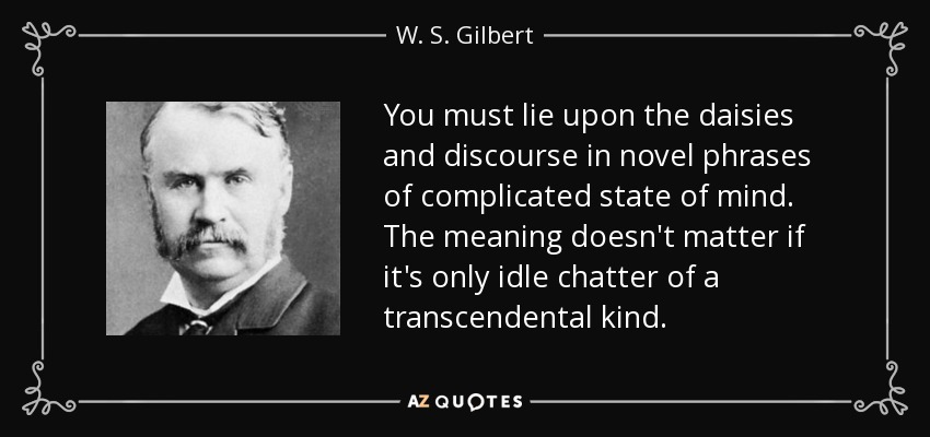 You must lie upon the daisies and discourse in novel phrases of complicated state of mind. The meaning doesn't matter if it's only idle chatter of a transcendental kind. - W. S. Gilbert