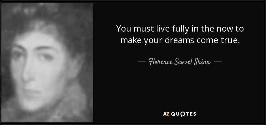 You must live fully in the now to make your dreams come true. - Florence Scovel Shinn