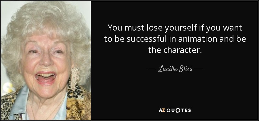 You must lose yourself if you want to be successful in animation and be the character. - Lucille Bliss