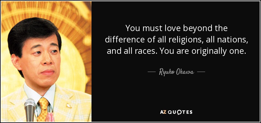 You must love beyond the difference of all religions, all nations, and all races. You are originally one. - Ryuho Okawa