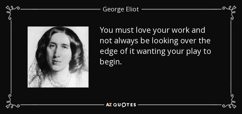 You must love your work and not always be looking over the edge of it wanting your play to begin. - George Eliot
