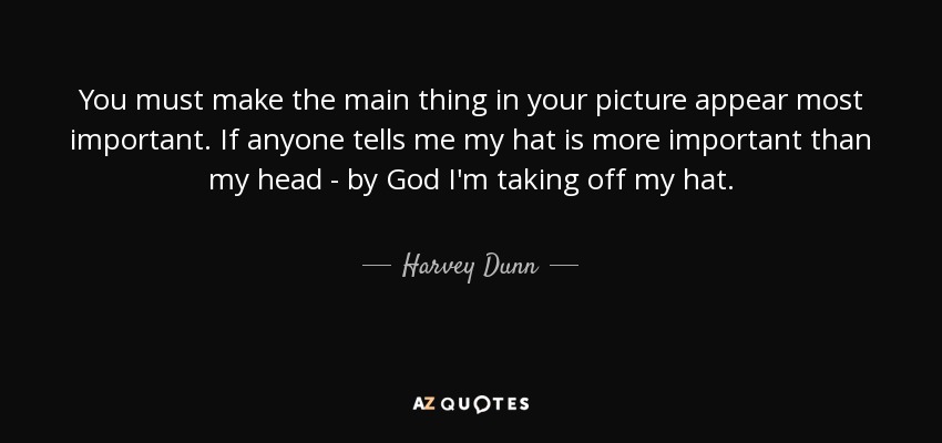 You must make the main thing in your picture appear most important. If anyone tells me my hat is more important than my head - by God I'm taking off my hat. - Harvey Dunn
