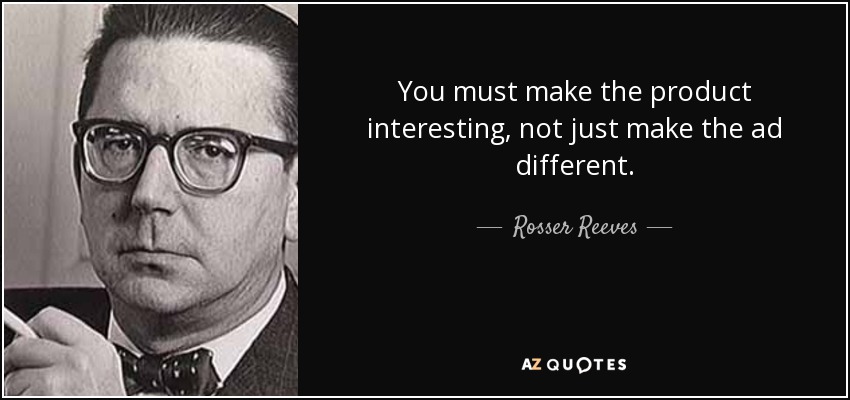 You must make the product interesting, not just make the ad different. - Rosser Reeves