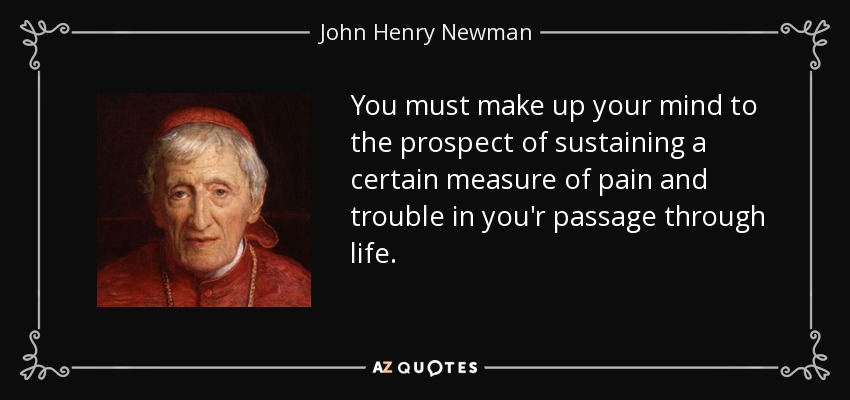 You must make up your mind to the prospect of sustaining a certain measure of pain and trouble in you'r passage through life. - John Henry Newman