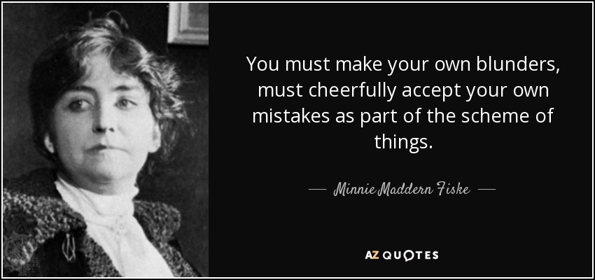 You must make your own blunders, must cheerfully accept your own mistakes as part of the scheme of things. - Minnie Maddern Fiske
