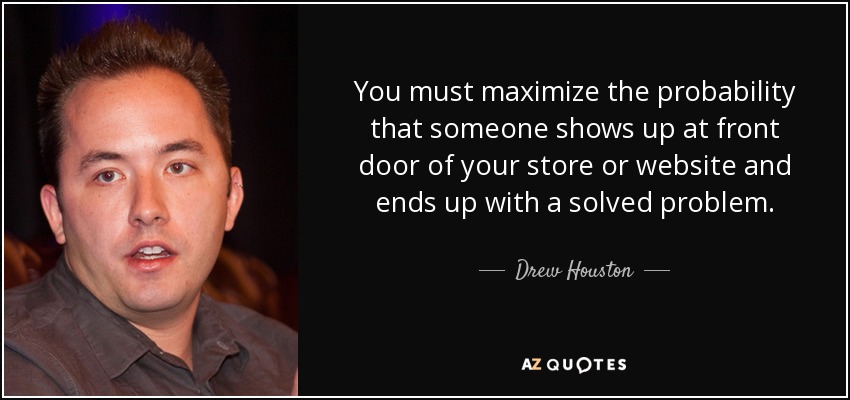 You must maximize the probability that someone shows up at front door of your store or website and ends up with a solved problem. - Drew Houston