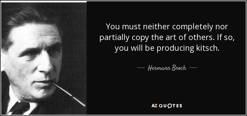 You must neither completely nor partially copy the art of others. If so, you will be producing kitsch. - Hermann Broch