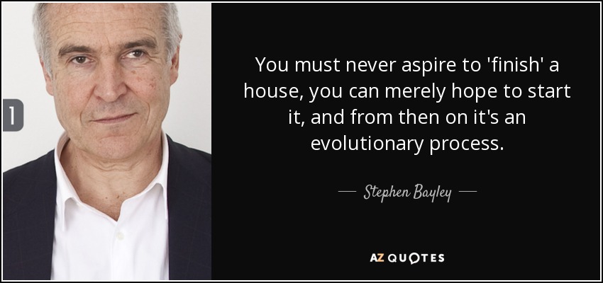 You must never aspire to 'finish' a house, you can merely hope to start it, and from then on it's an evolutionary process. - Stephen Bayley