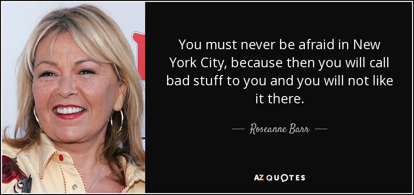 You must never be afraid in New York City, because then you will call bad stuff to you and you will not like it there. - Roseanne Barr