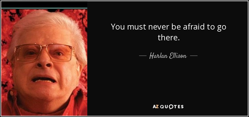 You must never be afraid to go there. - Harlan Ellison