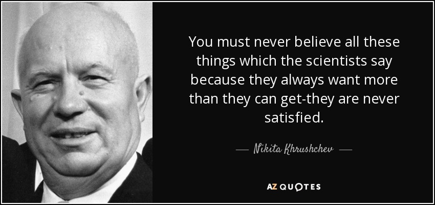 You must never believe all these things which the scientists say because they always want more than they can get-they are never satisfied. - Nikita Khrushchev