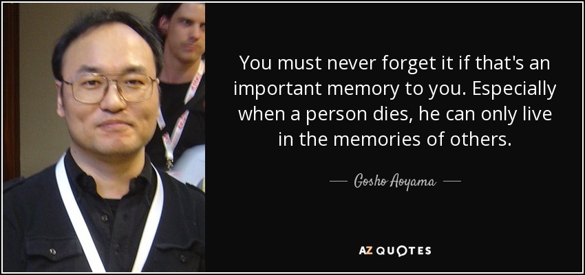 You must never forget it if that's an important memory to you. Especially when a person dies, he can only live in the memories of others. - Gosho Aoyama