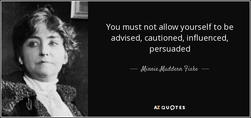 You must not allow yourself to be advised, cautioned, influenced, persuaded - Minnie Maddern Fiske