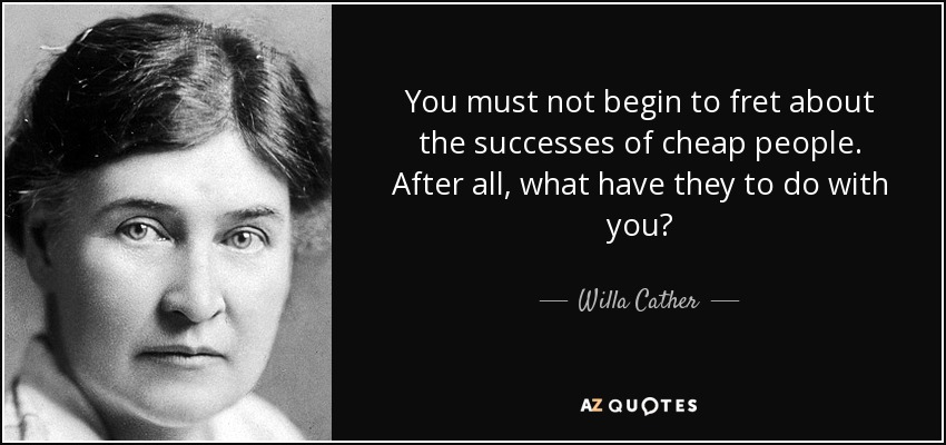 You must not begin to fret about the successes of cheap people. After all, what have they to do with you? - Willa Cather