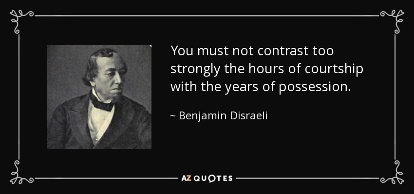 You must not contrast too strongly the hours of courtship with the years of possession. - Benjamin Disraeli