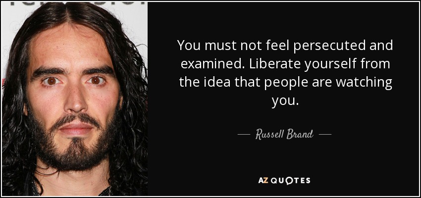 You must not feel persecuted and examined. Liberate yourself from the idea that people are watching you. - Russell Brand