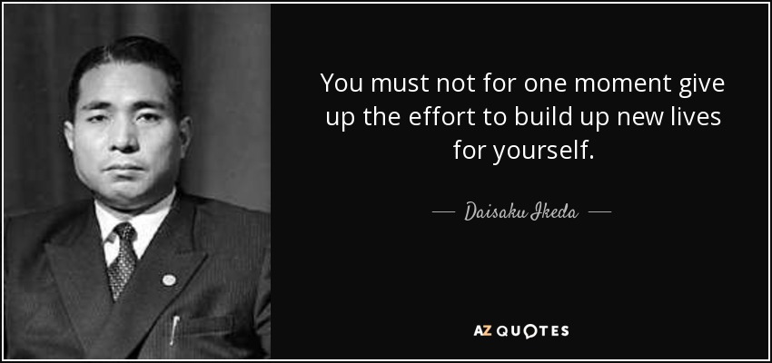 You must not for one moment give up the effort to build up new lives for yourself. - Daisaku Ikeda