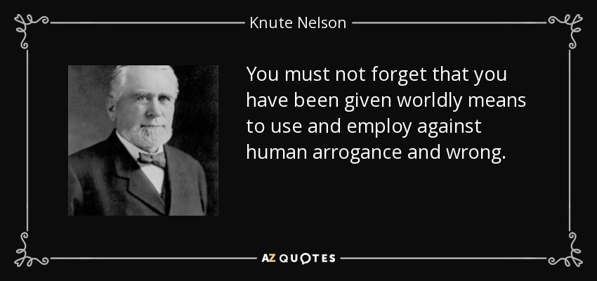 You must not forget that you have been given worldly means to use and employ against human arrogance and wrong. - Knute Nelson
