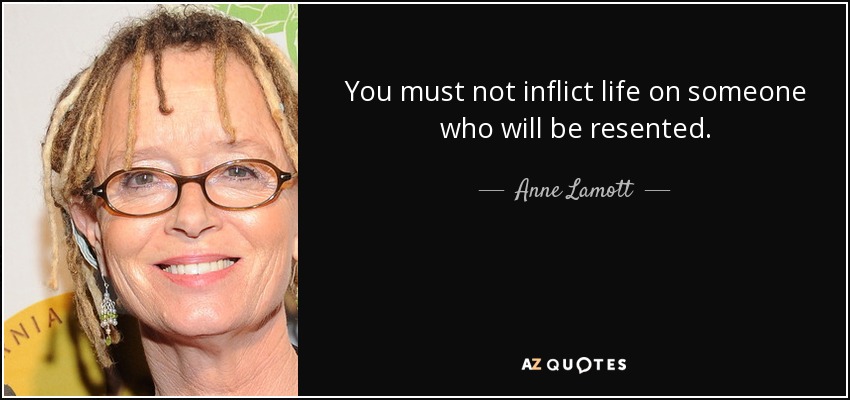 You must not inflict life on someone who will be resented. - Anne Lamott