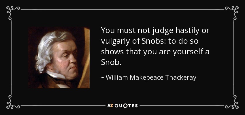 You must not judge hastily or vulgarly of Snobs: to do so shows that you are yourself a Snob. - William Makepeace Thackeray