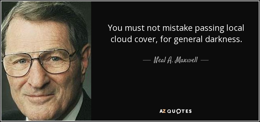 You must not mistake passing local cloud cover, for general darkness. - Neal A. Maxwell