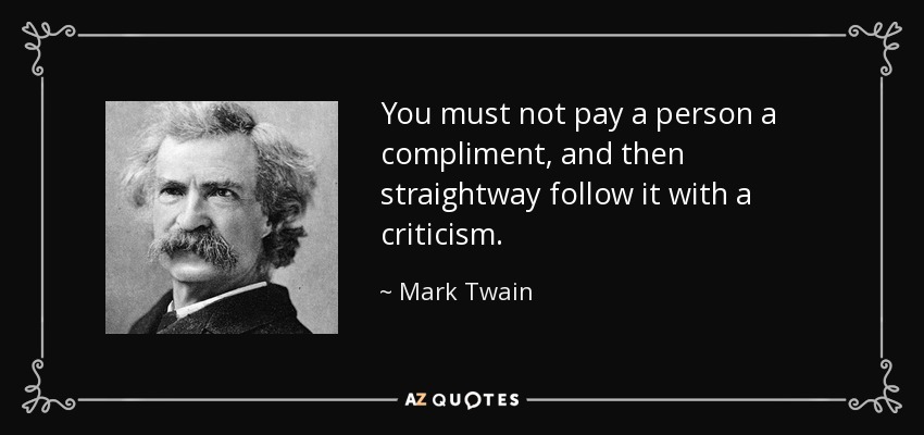You must not pay a person a compliment, and then straightway follow it with a criticism. - Mark Twain