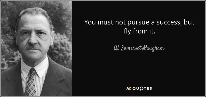 You must not pursue a success, but fly from it. - W. Somerset Maugham