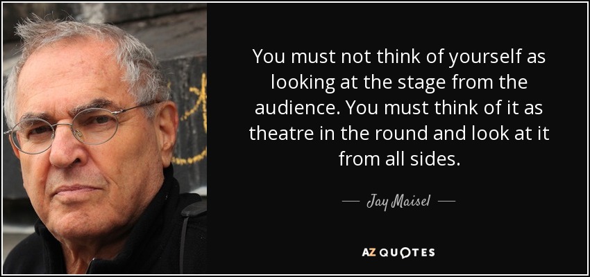 You must not think of yourself as looking at the stage from the audience. You must think of it as theatre in the round and look at it from all sides. - Jay Maisel