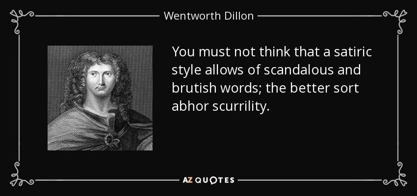 You must not think that a satiric style allows of scandalous and brutish words; the better sort abhor scurrility. - Wentworth Dillon, 4th Earl of Roscommon